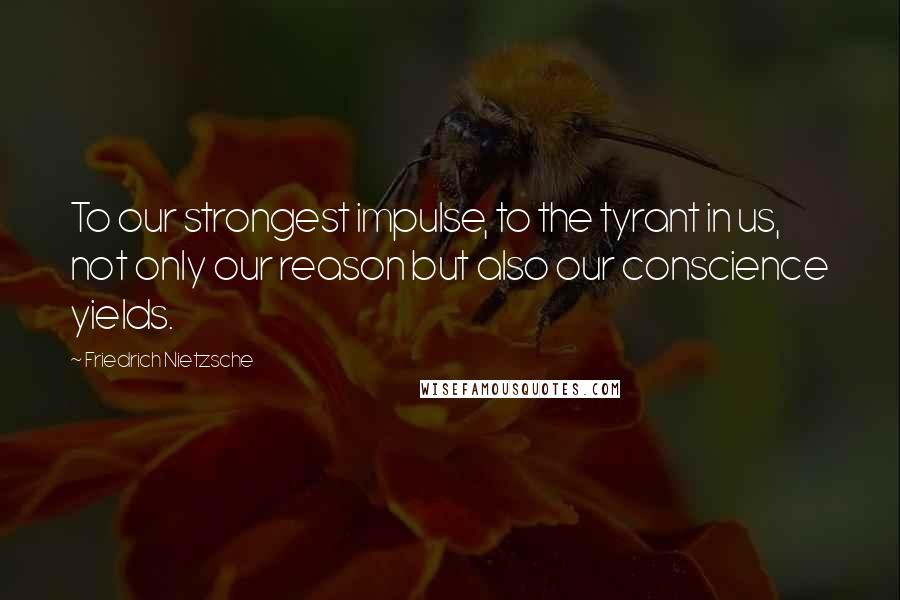 Friedrich Nietzsche Quotes: To our strongest impulse, to the tyrant in us, not only our reason but also our conscience yields.