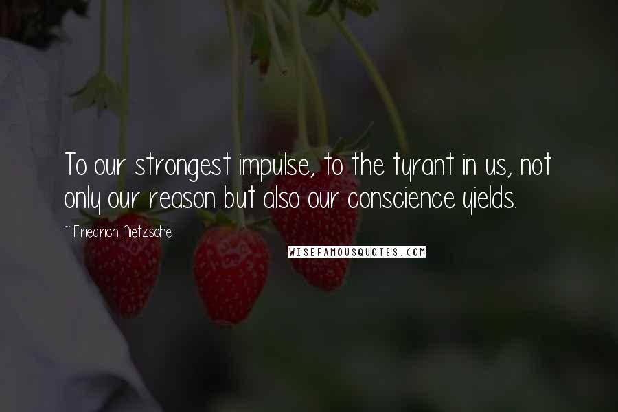 Friedrich Nietzsche Quotes: To our strongest impulse, to the tyrant in us, not only our reason but also our conscience yields.