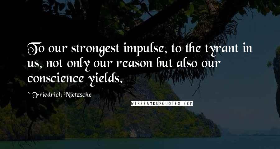 Friedrich Nietzsche Quotes: To our strongest impulse, to the tyrant in us, not only our reason but also our conscience yields.