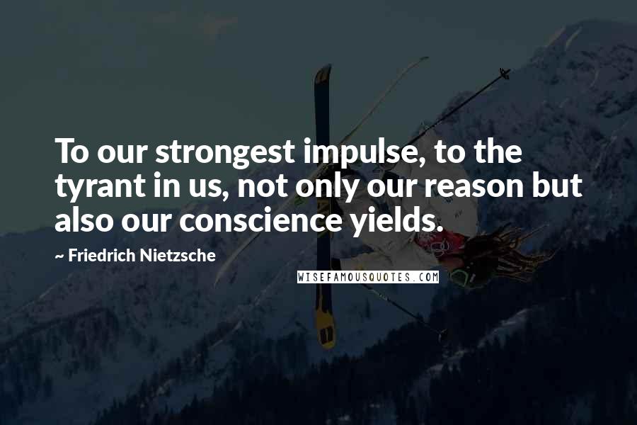Friedrich Nietzsche Quotes: To our strongest impulse, to the tyrant in us, not only our reason but also our conscience yields.