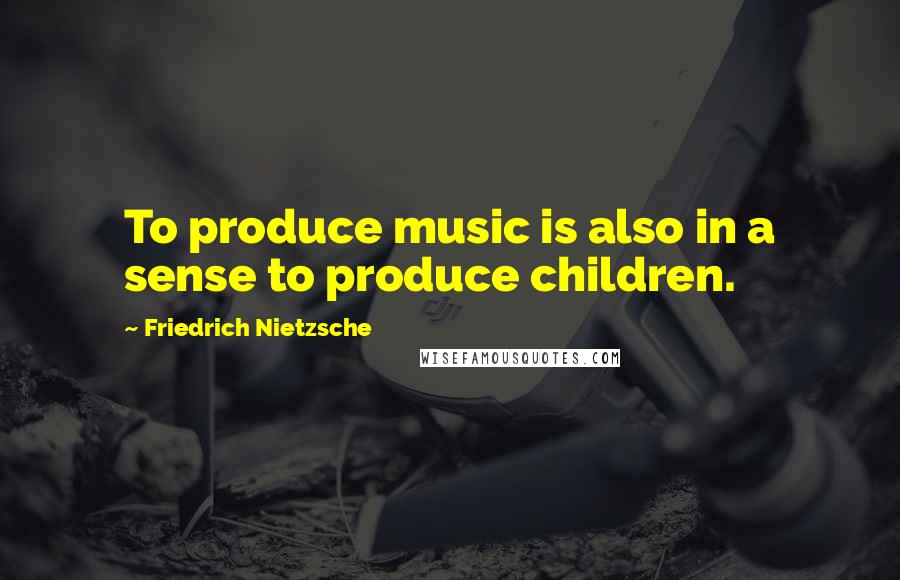Friedrich Nietzsche Quotes: To produce music is also in a sense to produce children.