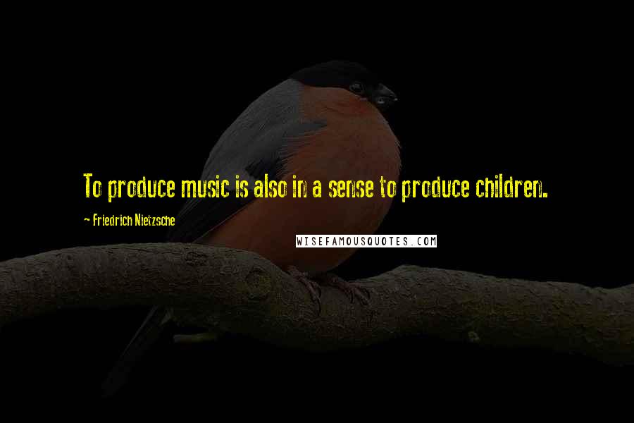 Friedrich Nietzsche Quotes: To produce music is also in a sense to produce children.