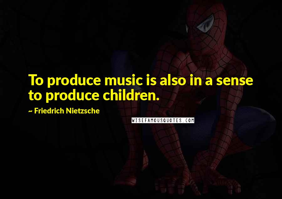 Friedrich Nietzsche Quotes: To produce music is also in a sense to produce children.