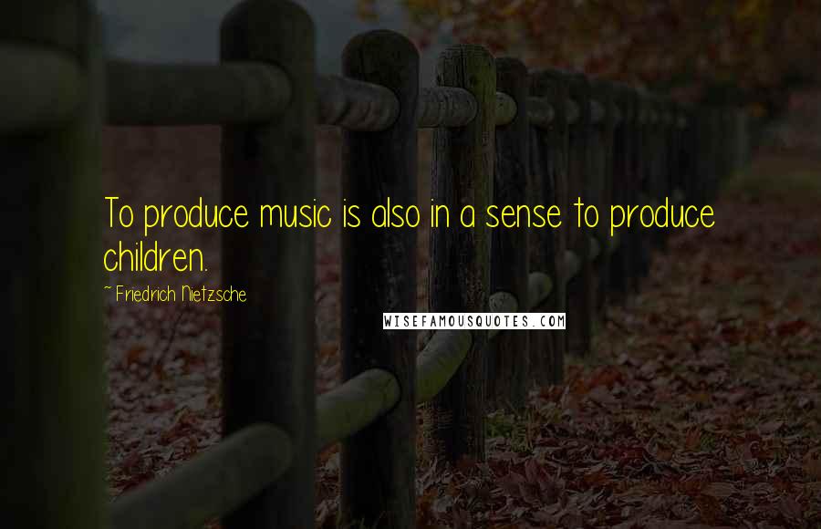 Friedrich Nietzsche Quotes: To produce music is also in a sense to produce children.