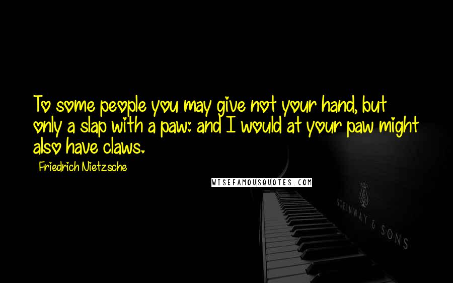 Friedrich Nietzsche Quotes: To some people you may give not your hand, but only a slap with a paw: and I would at your paw might also have claws.