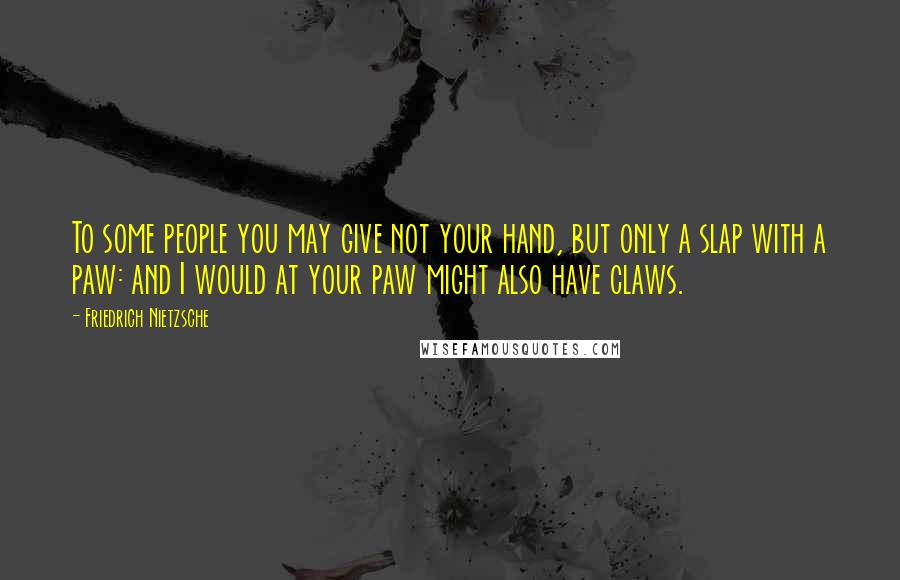 Friedrich Nietzsche Quotes: To some people you may give not your hand, but only a slap with a paw: and I would at your paw might also have claws.