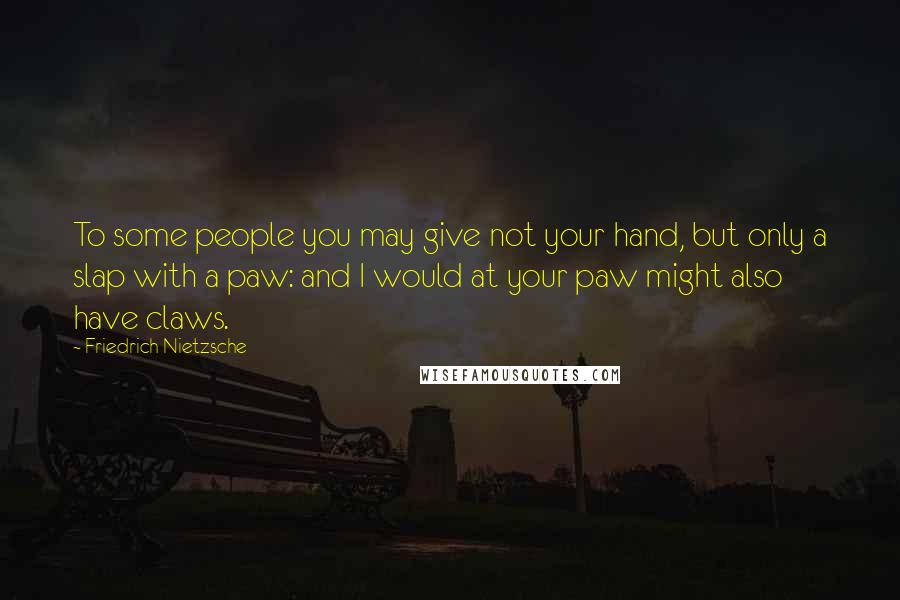 Friedrich Nietzsche Quotes: To some people you may give not your hand, but only a slap with a paw: and I would at your paw might also have claws.