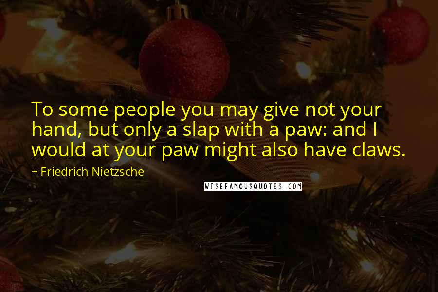 Friedrich Nietzsche Quotes: To some people you may give not your hand, but only a slap with a paw: and I would at your paw might also have claws.