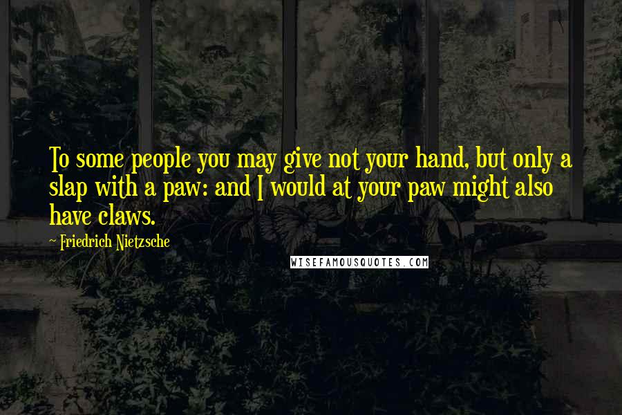 Friedrich Nietzsche Quotes: To some people you may give not your hand, but only a slap with a paw: and I would at your paw might also have claws.