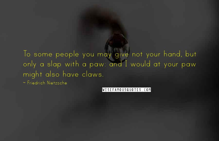 Friedrich Nietzsche Quotes: To some people you may give not your hand, but only a slap with a paw: and I would at your paw might also have claws.