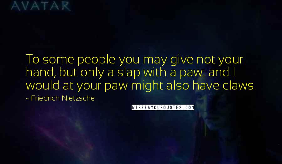 Friedrich Nietzsche Quotes: To some people you may give not your hand, but only a slap with a paw: and I would at your paw might also have claws.