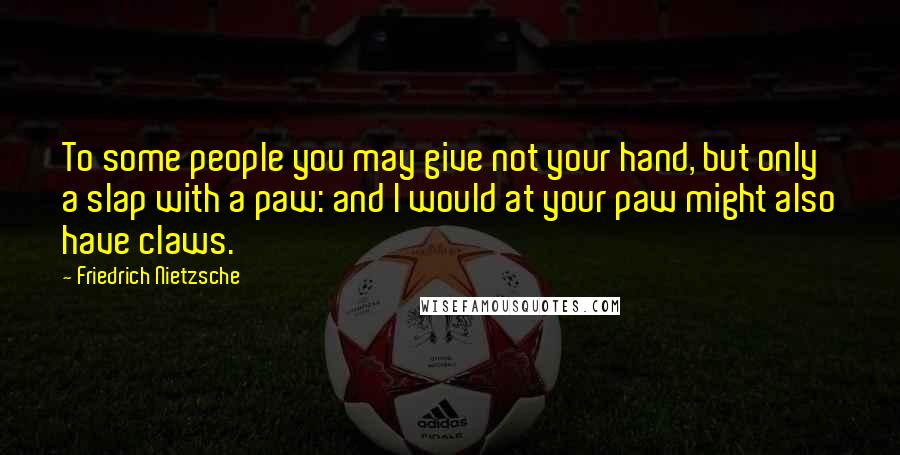 Friedrich Nietzsche Quotes: To some people you may give not your hand, but only a slap with a paw: and I would at your paw might also have claws.