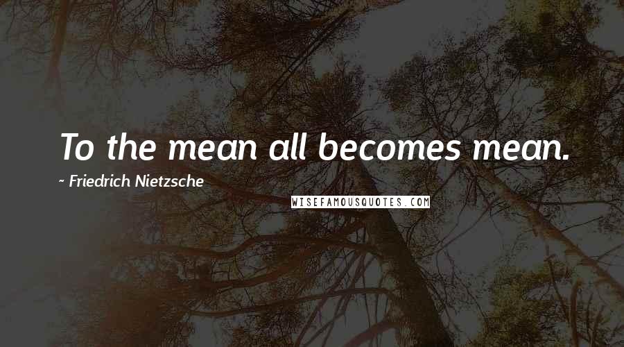 Friedrich Nietzsche Quotes: To the mean all becomes mean.