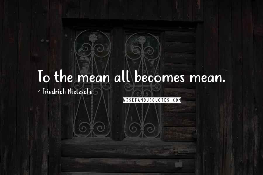Friedrich Nietzsche Quotes: To the mean all becomes mean.