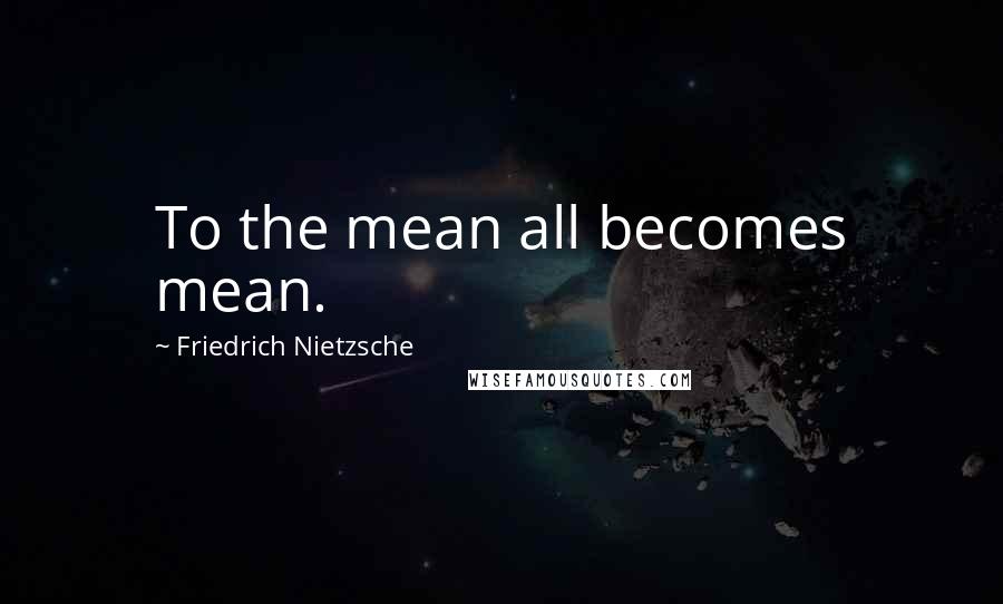 Friedrich Nietzsche Quotes: To the mean all becomes mean.