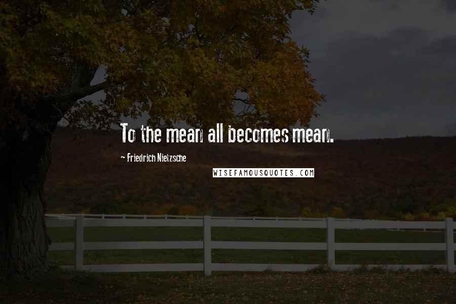 Friedrich Nietzsche Quotes: To the mean all becomes mean.
