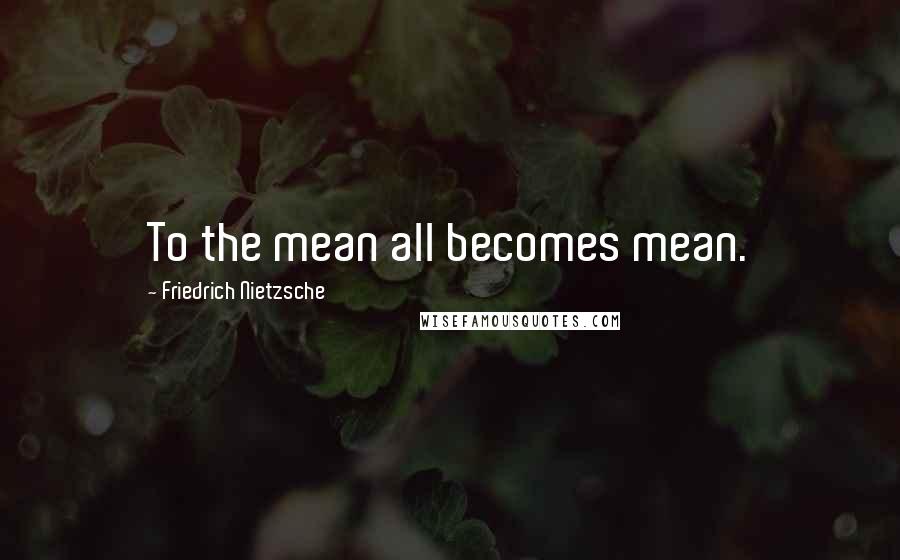 Friedrich Nietzsche Quotes: To the mean all becomes mean.