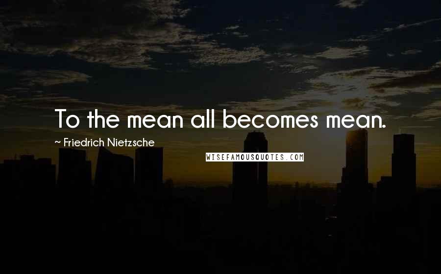 Friedrich Nietzsche Quotes: To the mean all becomes mean.