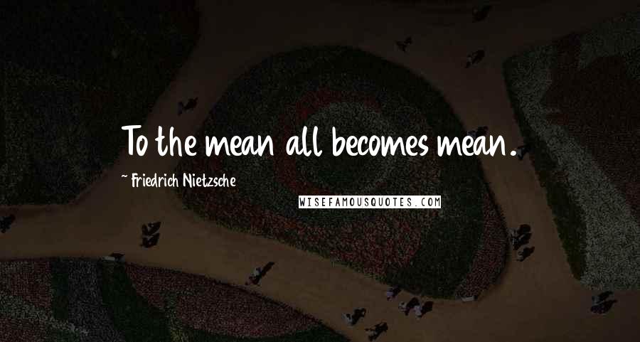 Friedrich Nietzsche Quotes: To the mean all becomes mean.