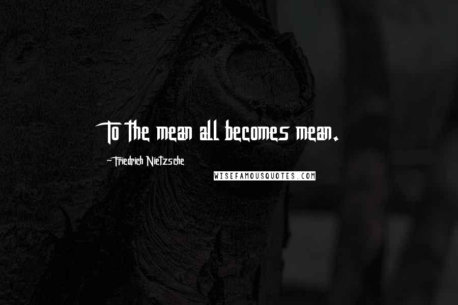 Friedrich Nietzsche Quotes: To the mean all becomes mean.