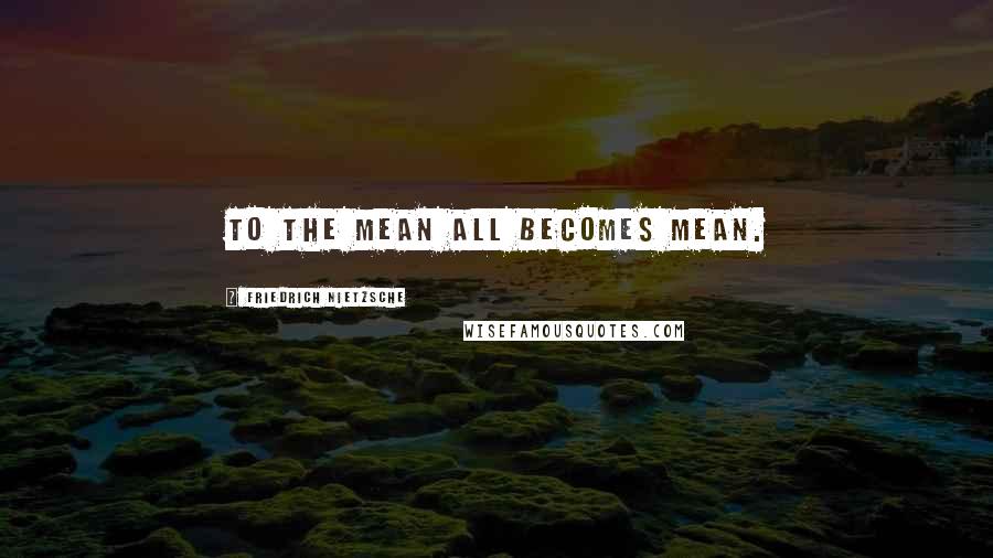 Friedrich Nietzsche Quotes: To the mean all becomes mean.