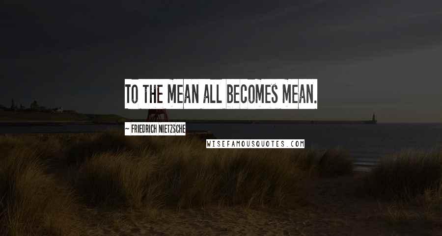 Friedrich Nietzsche Quotes: To the mean all becomes mean.