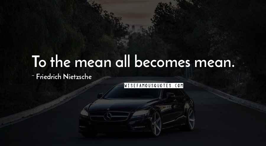 Friedrich Nietzsche Quotes: To the mean all becomes mean.