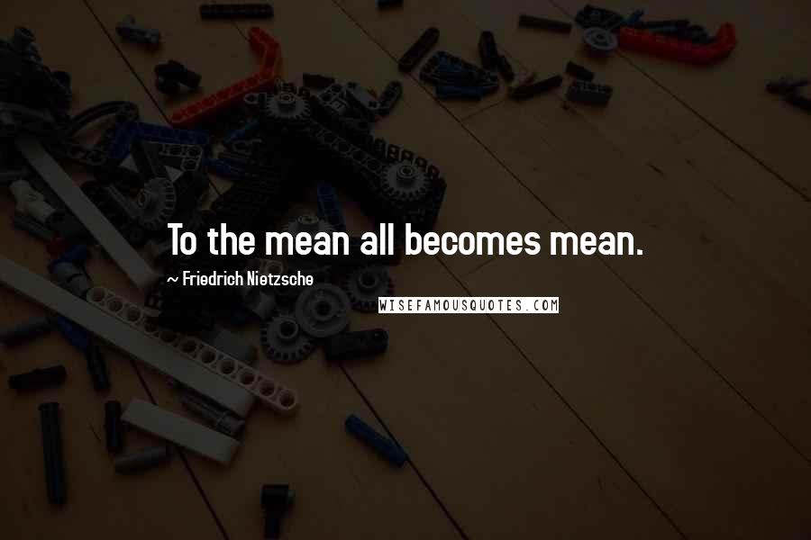 Friedrich Nietzsche Quotes: To the mean all becomes mean.