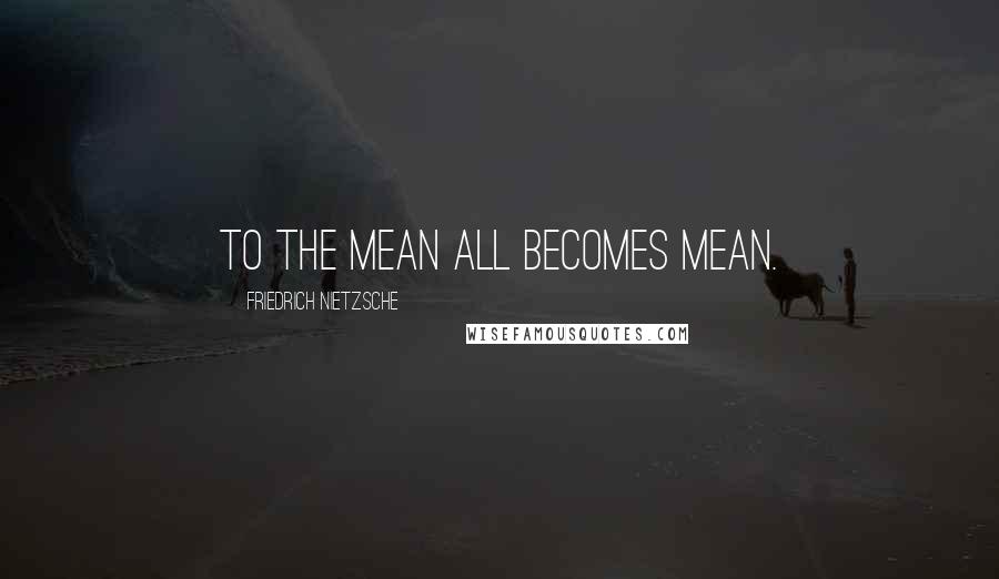 Friedrich Nietzsche Quotes: To the mean all becomes mean.