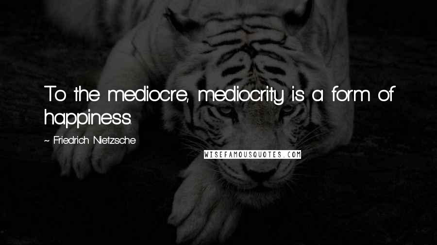 Friedrich Nietzsche Quotes: To the mediocre, mediocrity is a form of happiness.