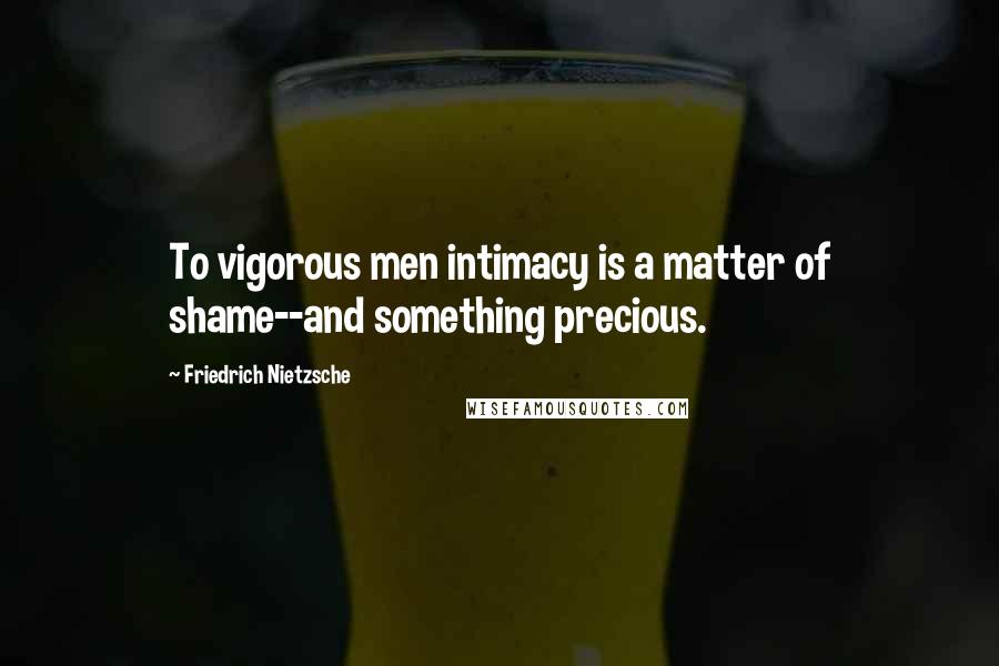 Friedrich Nietzsche Quotes: To vigorous men intimacy is a matter of shame--and something precious.