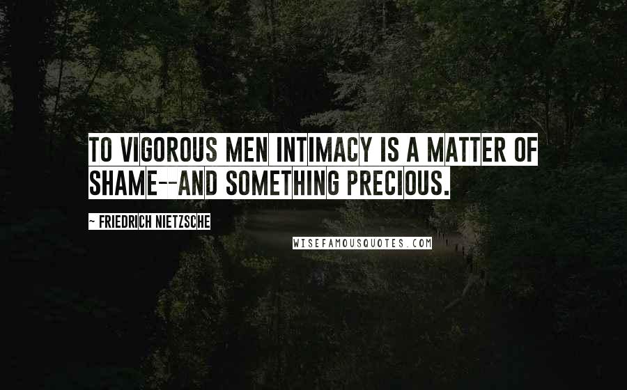 Friedrich Nietzsche Quotes: To vigorous men intimacy is a matter of shame--and something precious.