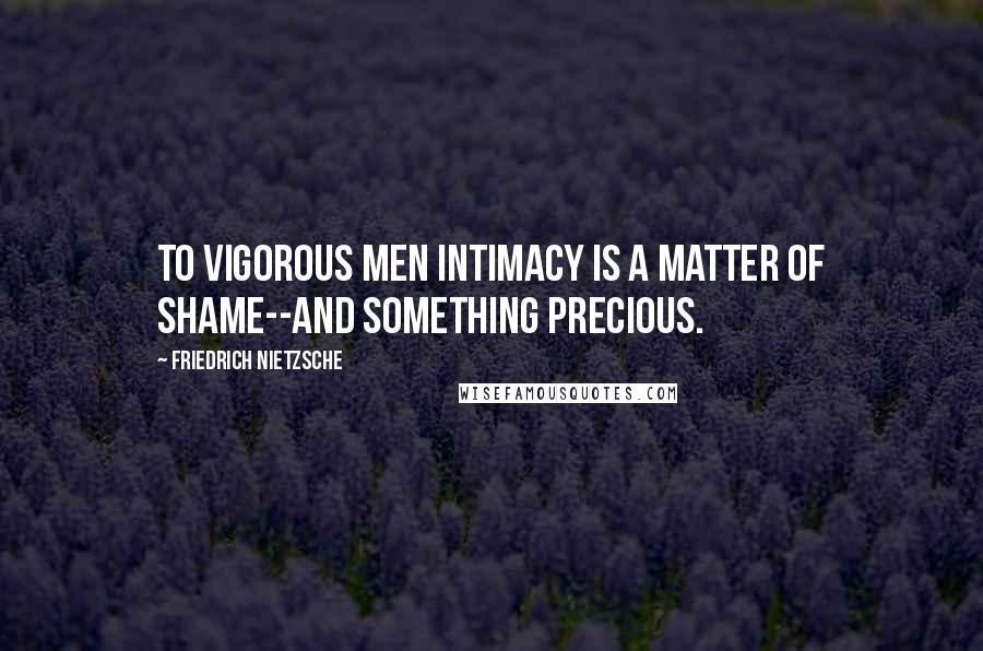 Friedrich Nietzsche Quotes: To vigorous men intimacy is a matter of shame--and something precious.