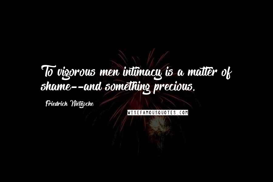 Friedrich Nietzsche Quotes: To vigorous men intimacy is a matter of shame--and something precious.