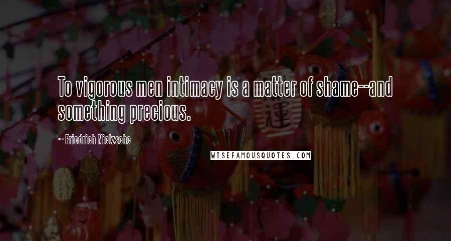 Friedrich Nietzsche Quotes: To vigorous men intimacy is a matter of shame--and something precious.