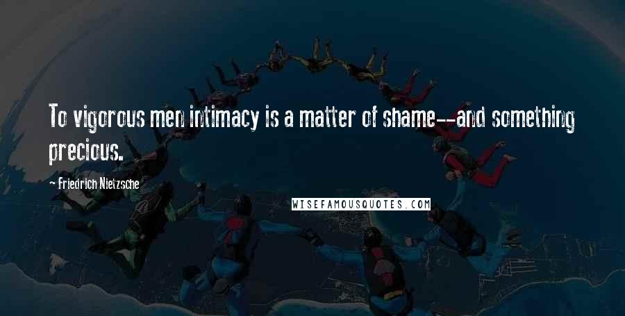 Friedrich Nietzsche Quotes: To vigorous men intimacy is a matter of shame--and something precious.