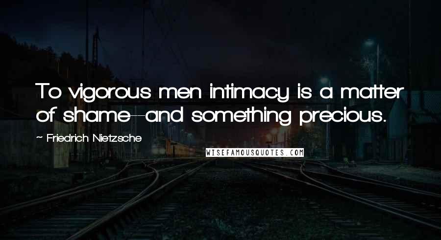 Friedrich Nietzsche Quotes: To vigorous men intimacy is a matter of shame--and something precious.