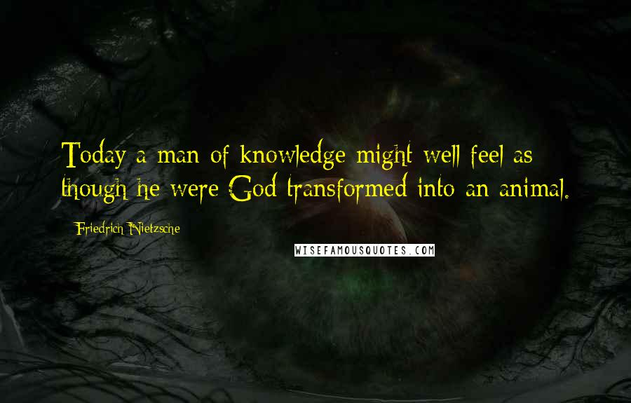 Friedrich Nietzsche Quotes: Today a man of knowledge might well feel as though he were God transformed into an animal.