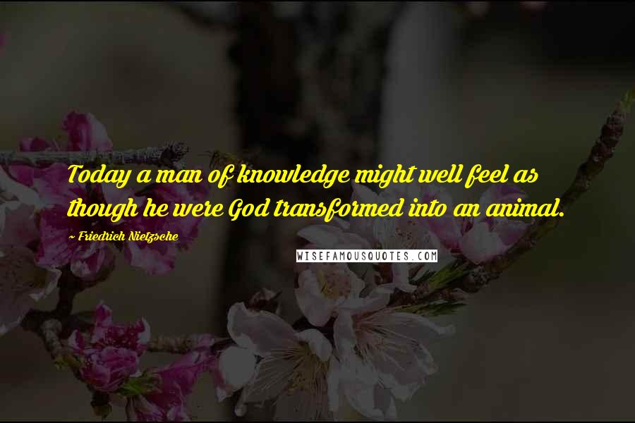 Friedrich Nietzsche Quotes: Today a man of knowledge might well feel as though he were God transformed into an animal.