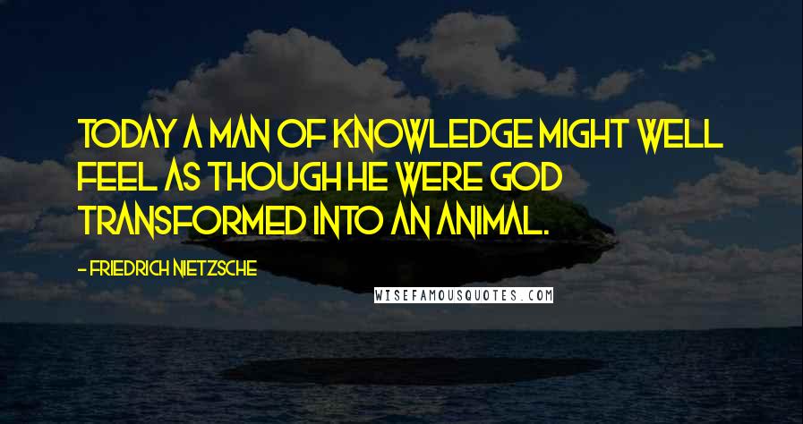 Friedrich Nietzsche Quotes: Today a man of knowledge might well feel as though he were God transformed into an animal.