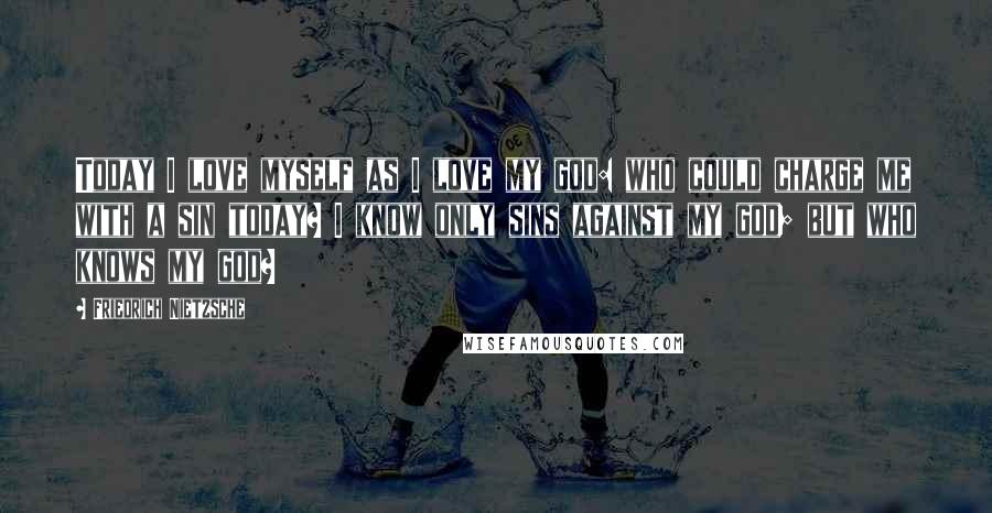 Friedrich Nietzsche Quotes: Today I love myself as I love my god: who could charge me with a sin today? I know only sins against my god; but who knows my god?