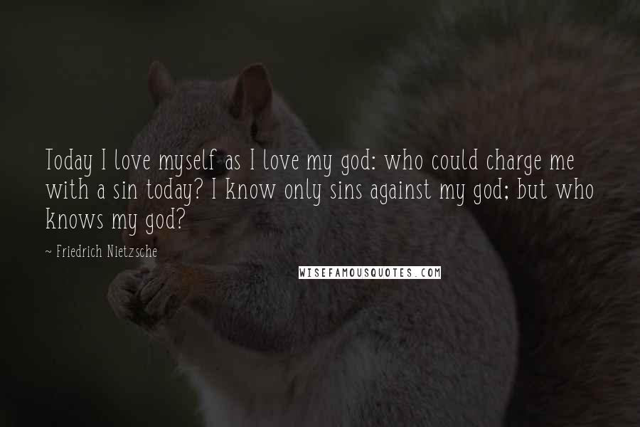 Friedrich Nietzsche Quotes: Today I love myself as I love my god: who could charge me with a sin today? I know only sins against my god; but who knows my god?