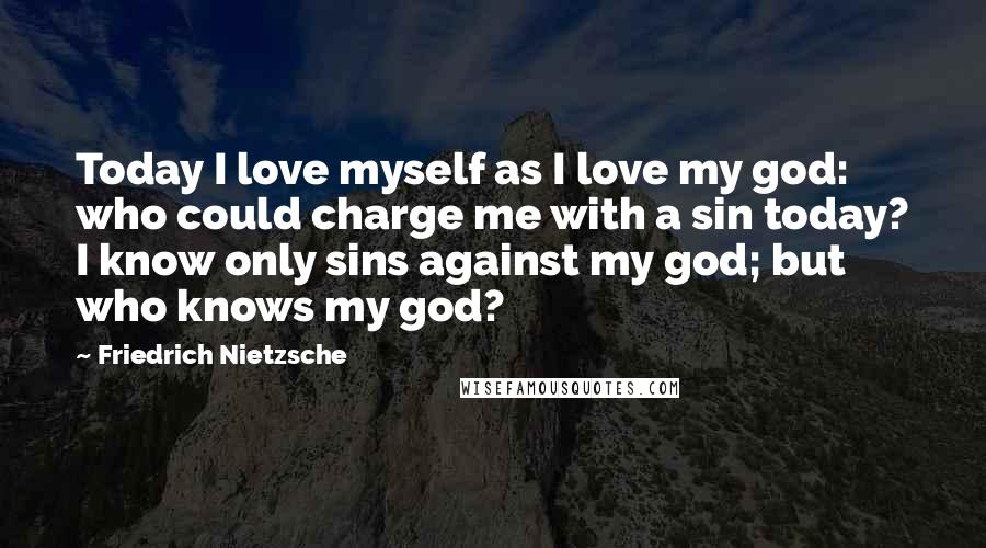 Friedrich Nietzsche Quotes: Today I love myself as I love my god: who could charge me with a sin today? I know only sins against my god; but who knows my god?