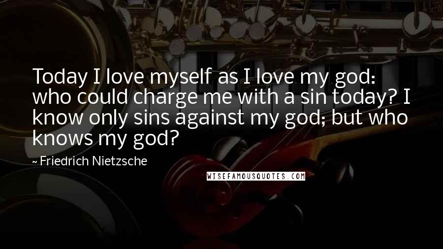 Friedrich Nietzsche Quotes: Today I love myself as I love my god: who could charge me with a sin today? I know only sins against my god; but who knows my god?