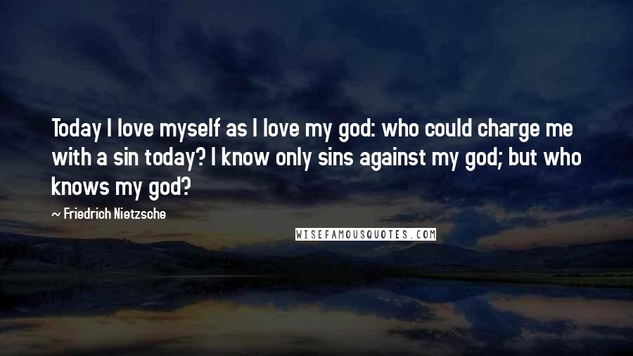 Friedrich Nietzsche Quotes: Today I love myself as I love my god: who could charge me with a sin today? I know only sins against my god; but who knows my god?