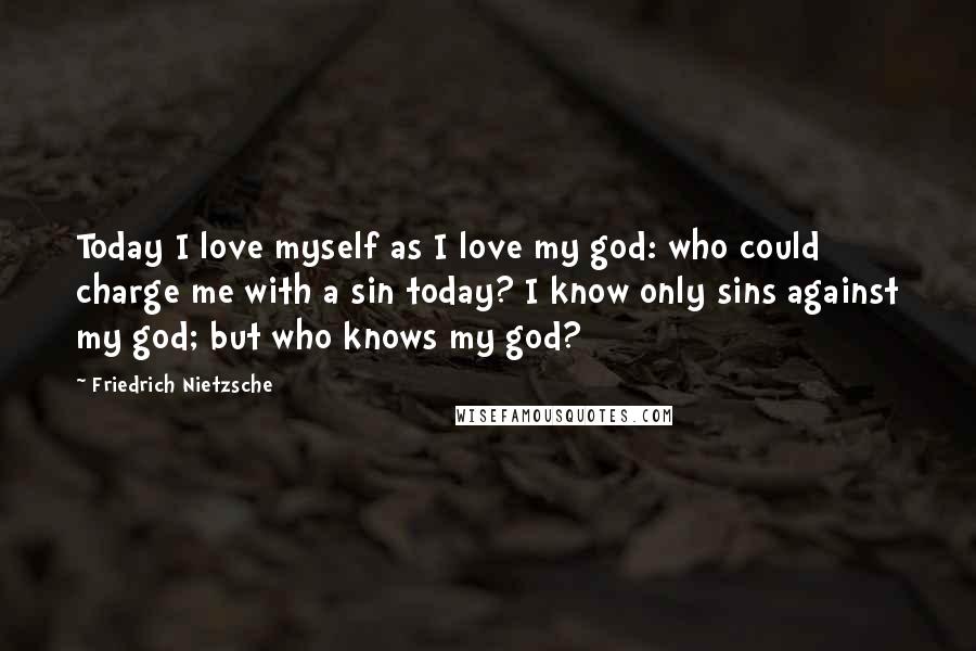 Friedrich Nietzsche Quotes: Today I love myself as I love my god: who could charge me with a sin today? I know only sins against my god; but who knows my god?