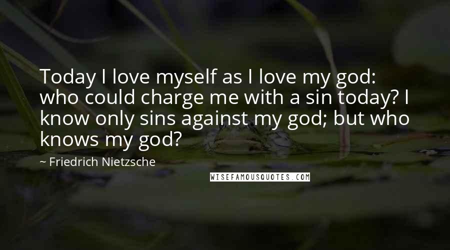 Friedrich Nietzsche Quotes: Today I love myself as I love my god: who could charge me with a sin today? I know only sins against my god; but who knows my god?