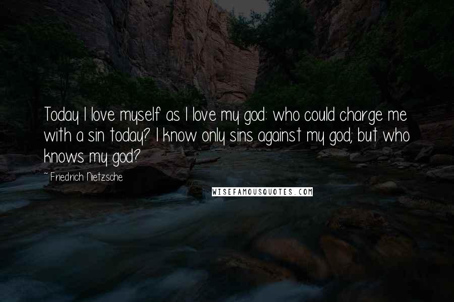 Friedrich Nietzsche Quotes: Today I love myself as I love my god: who could charge me with a sin today? I know only sins against my god; but who knows my god?