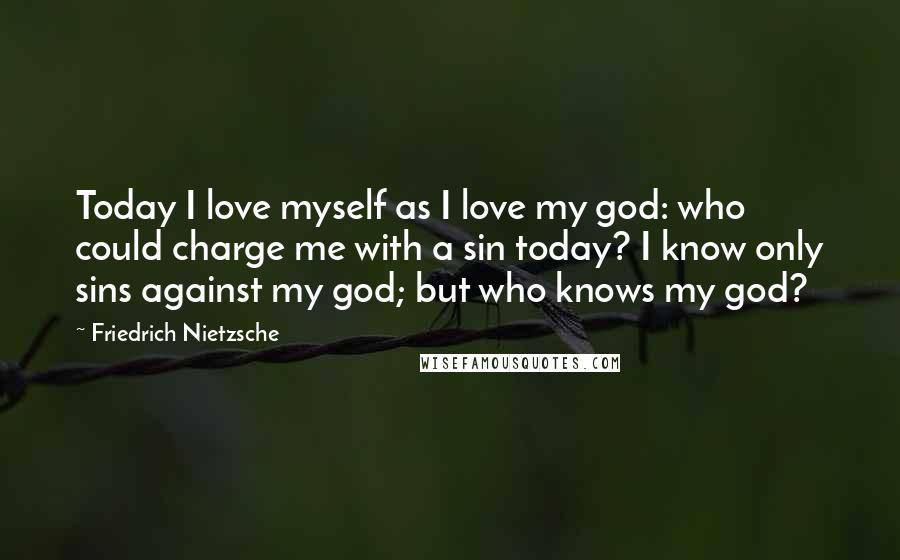 Friedrich Nietzsche Quotes: Today I love myself as I love my god: who could charge me with a sin today? I know only sins against my god; but who knows my god?