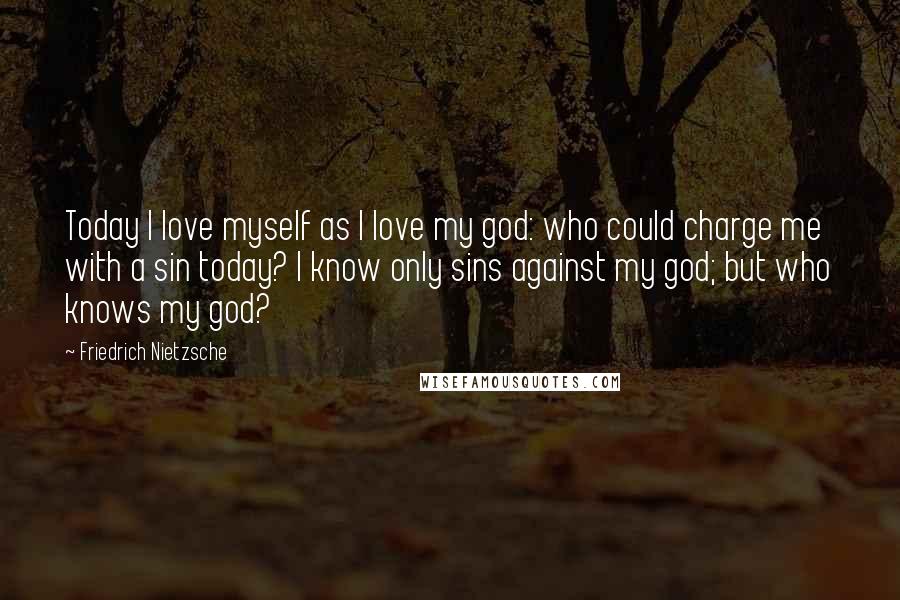 Friedrich Nietzsche Quotes: Today I love myself as I love my god: who could charge me with a sin today? I know only sins against my god; but who knows my god?